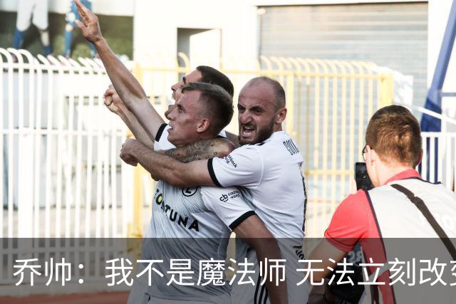 乔帅：我不是魔法师 无法立刻改变球队的状况