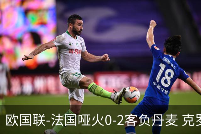 欧国联-法国哑火0-2客负丹麦 克罗地亚夺头名